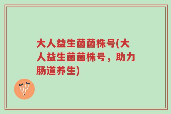 大人益生菌菌株号(大人益生菌菌株号,助力肠道养生)-第1张图片-超越 大人益生菌菌株号(大人益生菌菌株号,助力肠道养生)-第1张图片-超越