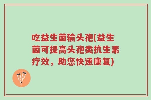 吃益生菌输头孢(益生菌可提高头孢类抗生素疗效,助您快速康复)-第1张图片-超越 吃益生菌输头孢(益生菌可提高头孢类抗生素疗效,助您快速康复)-第1张图片-超越