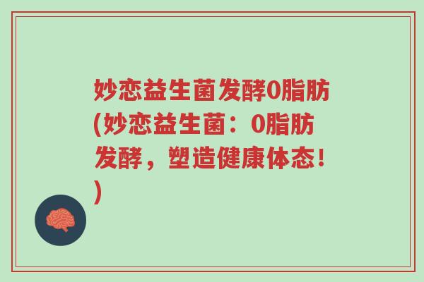妙恋益生菌发酵0脂肪(妙恋益生菌:0脂肪发酵,塑造健康体态!)-第1张图片-超越 妙恋益生菌发酵0脂肪(妙恋益生菌:0脂肪发酵,塑造健康体态!)-第1张图片-超越
