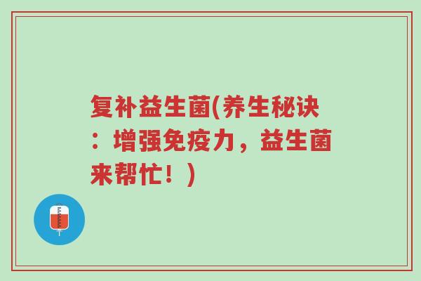 复补益生菌(养生秘诀:增强免疫力,益生菌来帮忙!)-第1张图片-超越 复补益生菌(养生秘诀:增强免疫力,益生菌来帮忙!)-第1张图片-超越