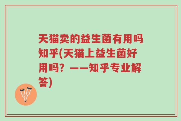 天猫卖的益生菌有用吗知乎(天猫上益生菌好用吗?——知乎专业解答)-第1张图片-超越 天猫卖的益生菌有用吗知乎(天猫上益生菌好用吗?——知乎专业解答)-第1张图片-超越