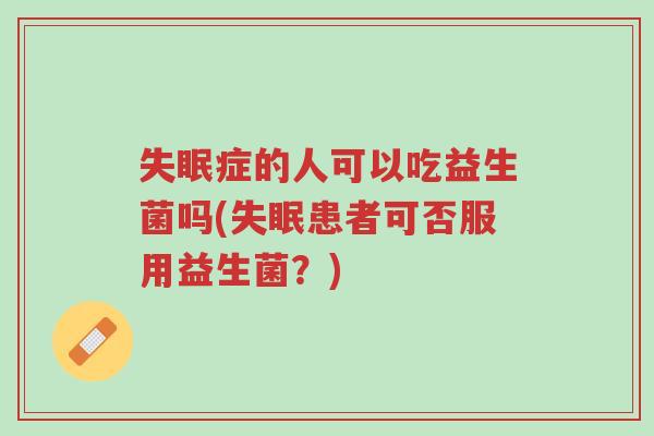 失眠症的人可以吃益生菌吗(失眠患者可否服用益生菌?)-第1张图片-超越 失眠症的人可以吃益生菌吗(失眠患者可否服用益生菌?)-第1张图片-超越