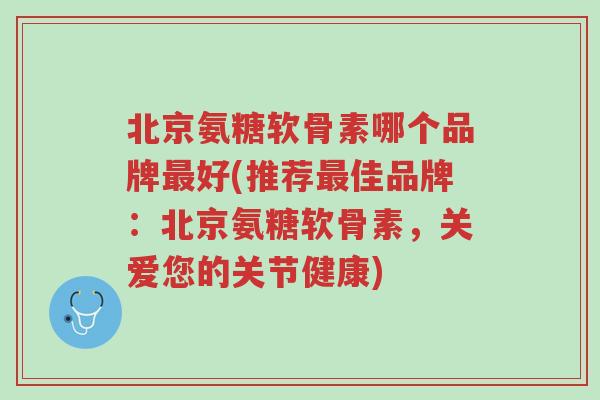 北京氨糖软骨素哪个品牌最好(推荐最佳品牌:北京氨糖软骨素,关爱您的关节健康)-第1张图片-超越 北京氨糖软骨素哪个品牌最好(推荐最佳品牌:北京氨糖软骨素,关爱您的关节健康)-第1张图片-超越