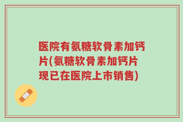 医院有氨糖软骨素加钙片(氨糖软骨素加钙片现已在医院上市销售)-第1张图片-超越 医院有氨糖软骨素加钙片(氨糖软骨素加钙片现已在医院上市销售)-第1张图片-超越