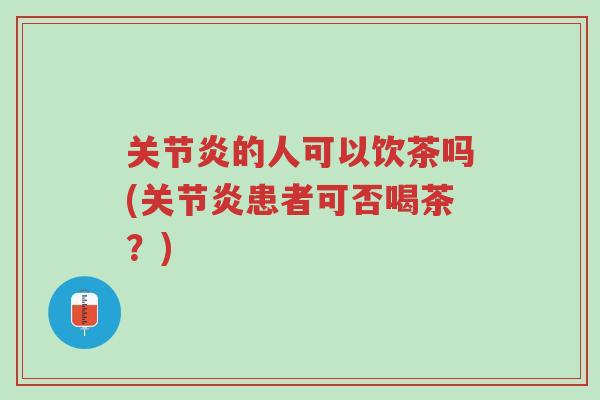 关节炎的人可以饮茶吗(关节炎患者可否喝茶?)-第1张图片-超越 关节炎的人可以饮茶吗(关节炎患者可否喝茶?)-第1张图片-超越