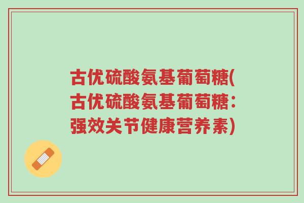 古优硫酸氨基葡萄糖(古优硫酸氨基葡萄糖:强效关节健康营养素)-第1张图片-超越 古优硫酸氨基葡萄糖(古优硫酸氨基葡萄糖:强效关节健康营养素)-第1张图片-超越