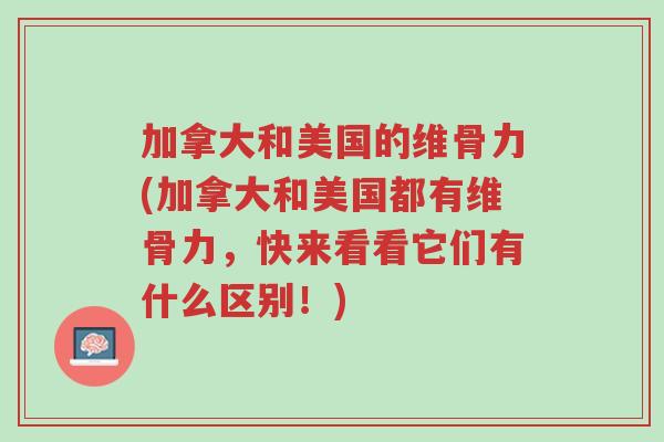 加拿大和美国的维骨力(加拿大和美国都有维骨力,快来看看它们有什么区别!)-第1张图片-超越 加拿大和美国的维骨力(加拿大和美国都有维骨力,快来看看它们有什么区别!)-第1张图片-超越
