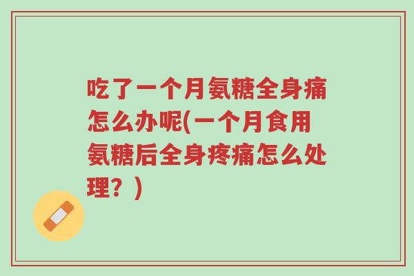 吃了一个月氨糖全身痛怎么办呢(一个月食用氨糖后全身疼痛怎么处理?)-第1张图片-超越 吃了一个月氨糖全身痛怎么办呢(一个月食用氨糖后全身疼痛怎么处理?)-第1张图片-超越