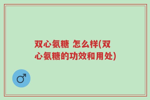 双心氨糖 怎么样(双心氨糖的功效和用处)-第1张图片-超越 双心氨糖 怎么样(双心氨糖的功效和用处)-第1张图片-超越