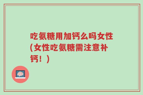 吃氨糖用加钙么吗女性(女性吃氨糖需注意补钙!)-第1张图片-超越 吃氨糖用加钙么吗女性(女性吃氨糖需注意补钙!)-第1张图片-超越