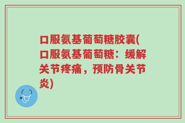 口服氨基葡萄糖胶囊(口服氨基葡萄糖:缓解关节疼痛,预防骨关节炎)-第1张图片-超越 口服氨基葡萄糖胶囊(口服氨基葡萄糖:缓解关节疼痛,预防骨关节炎)-第1张图片-超越