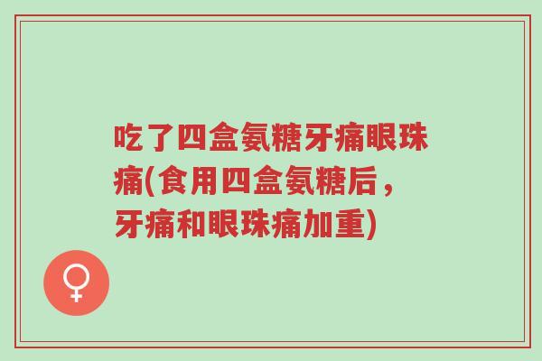 吃了四盒氨糖牙痛眼珠痛(食用四盒氨糖后,牙痛和眼珠痛加重)-第1张图片-超越 吃了四盒氨糖牙痛眼珠痛(食用四盒氨糖后,牙痛和眼珠痛加重)-第1张图片-超越