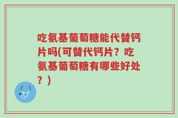 吃氨基葡萄糖能代替钙片吗(可替代钙片?吃氨基葡萄糖有哪些好处?)-第1张图片-超越 吃氨基葡萄糖能代替钙片吗(可替代钙片?吃氨基葡萄糖有哪些好处?)-第1张图片-超越