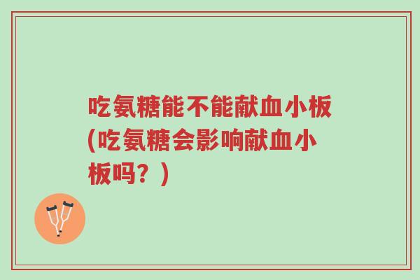 吃氨糖能不能献血小板(吃氨糖会影响献血小板吗?)-第1张图片-超越 吃氨糖能不能献血小板(吃氨糖会影响献血小板吗?)-第1张图片-超越