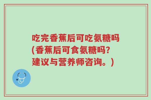吃完香蕉后可吃氨糖吗(香蕉后可食氨糖吗?建议与营养师咨询。)-第1张图片-超越 吃完香蕉后可吃氨糖吗(香蕉后可食氨糖吗?建议与营养师咨询。)-第1张图片-超越