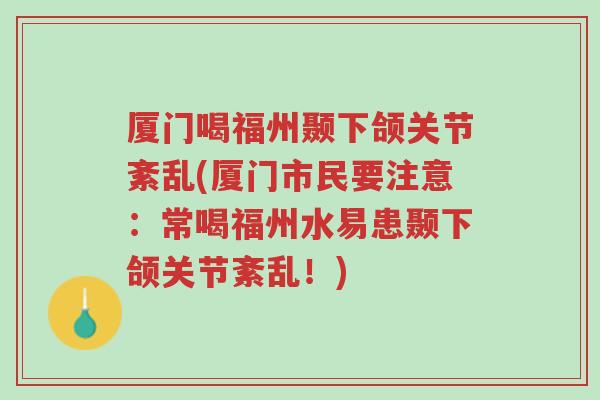 厦门喝福州颞下颌关节紊乱(厦门市民要注意：常喝福州水易患颞下颌关节紊乱！)-第1张图片-超越
