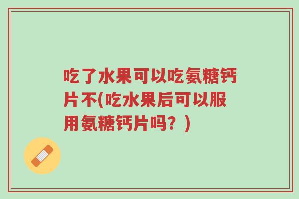 吃了水果可以吃氨糖钙片不(吃水果后可以服用氨糖钙片吗?)-第1张图片-超越 吃了水果可以吃氨糖钙片不(吃水果后可以服用氨糖钙片吗?)-第1张图片-超越