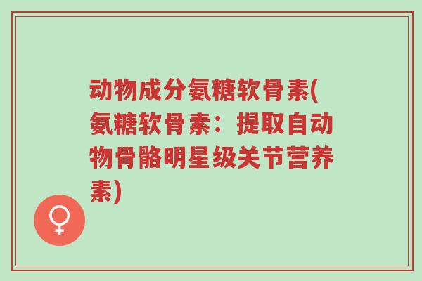 动物成分氨糖软骨素(氨糖软骨素:提取自动物骨骼明星级关节营养素)-第1张图片-超越 动物成分氨糖软骨素(氨糖软骨素:提取自动物骨骼明星级关节营养素)-第1张图片-超越