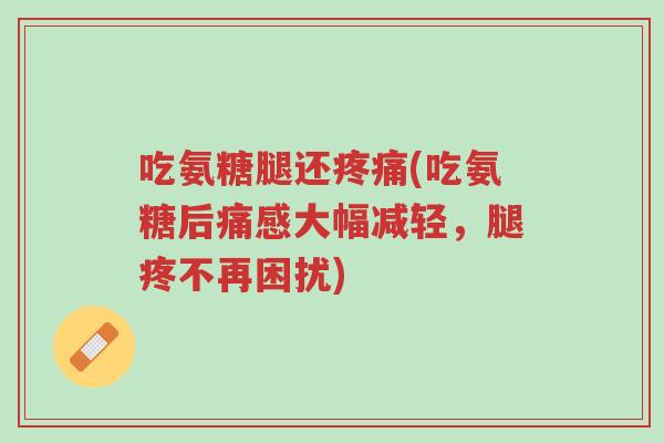吃氨糖腿还疼痛(吃氨糖后痛感大幅减轻,腿疼不再困扰)-第1张图片-超越 吃氨糖腿还疼痛(吃氨糖后痛感大幅减轻,腿疼不再困扰)-第1张图片-超越