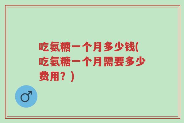 吃氨糖一个月多少钱(吃氨糖一个月需要多少费用?)-第1张图片-超越 吃氨糖一个月多少钱(吃氨糖一个月需要多少费用?)-第1张图片-超越