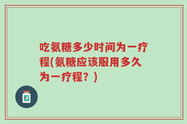 吃氨糖多少时间为一疗程(氨糖应该服用多久为一疗程?)-第1张图片-超越 吃氨糖多少时间为一疗程(氨糖应该服用多久为一疗程?)-第1张图片-超越