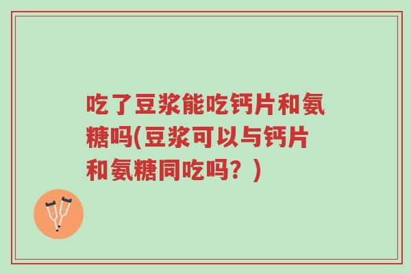 吃了豆浆能吃钙片和氨糖吗(豆浆可以与钙片和氨糖同吃吗?)-第1张图片-超越 吃了豆浆能吃钙片和氨糖吗(豆浆可以与钙片和氨糖同吃吗?)-第1张图片-超越
