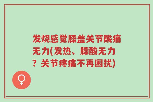发烧感觉膝盖关节酸痛无力(发热、膝酸无力?关节疼痛不再困扰)-第1张图片-超越 发烧感觉膝盖关节酸痛无力(发热、膝酸无力?关节疼痛不再困扰)-第1张图片-超越