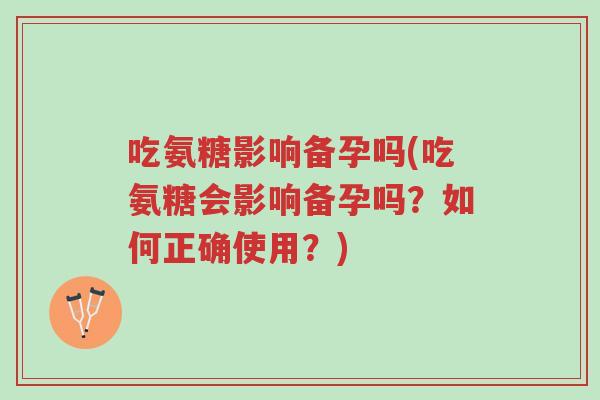 吃氨糖影响备孕吗(吃氨糖会影响备孕吗?如何正确使用?)-第1张图片-超越 吃氨糖影响备孕吗(吃氨糖会影响备孕吗?如何正确使用?)-第1张图片-超越