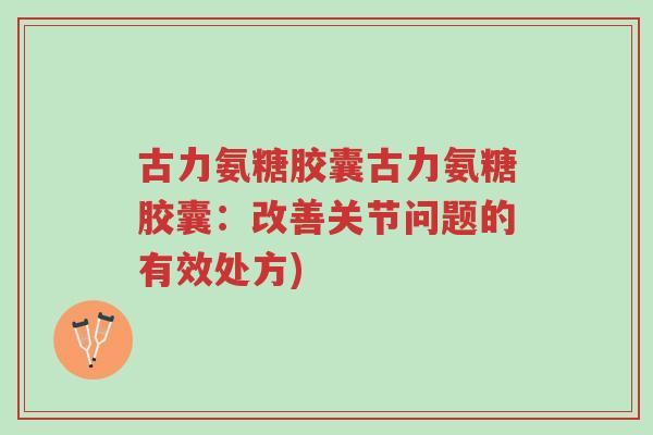 古力氨糖胶囊古力氨糖胶囊:改善关节问题的有效处方)-第1张图片-超越 古力氨糖胶囊古力氨糖胶囊:改善关节问题的有效处方)-第1张图片-超越