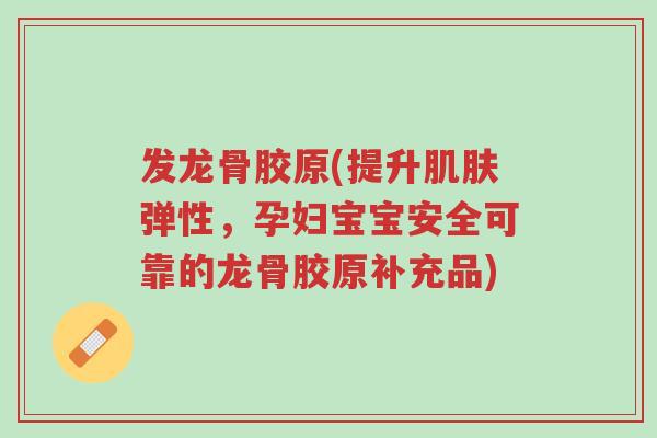 发龙骨胶原(提升肌肤弹性,孕妇宝宝安全可靠的龙骨胶原补充品)-第1张图片-超越 发龙骨胶原(提升肌肤弹性,孕妇宝宝安全可靠的龙骨胶原补充品)-第1张图片-超越