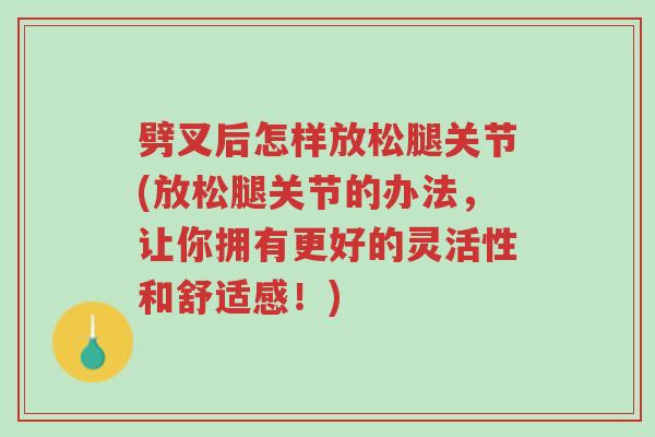 劈叉后怎样放松腿关节(放松腿关节的办法,让你拥有更好的灵活性和舒适感!)-第1张图片-超越 劈叉后怎样放松腿关节(放松腿关节的办法,让你拥有更好的灵活性和舒适感!)-第1张图片-超越