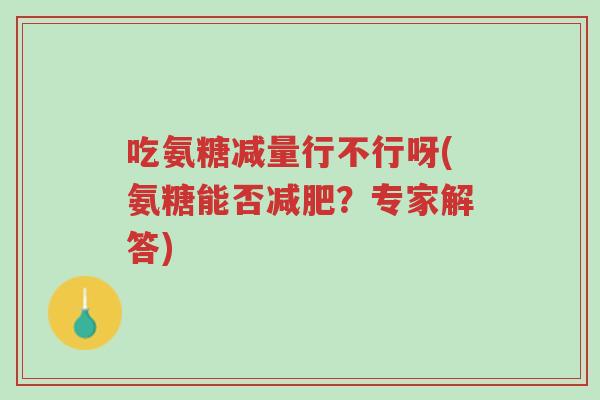 吃氨糖减量行不行呀(氨糖能否减肥?专家解答)-第1张图片-超越 吃氨糖减量行不行呀(氨糖能否减肥?专家解答)-第1张图片-超越