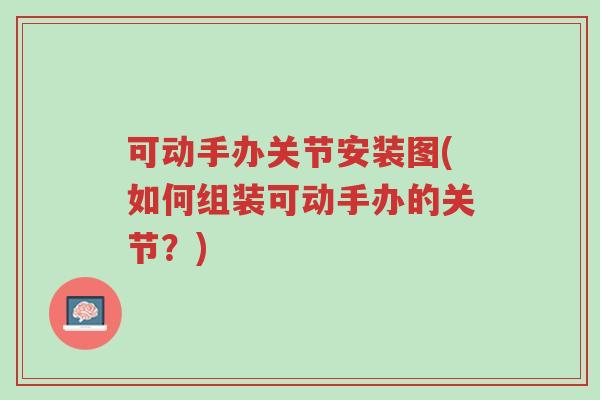 可动手办关节安装图(如何组装可动手办的关节?)-第1张图片-超越 可动手办关节安装图(如何组装可动手办的关节?)-第1张图片-超越