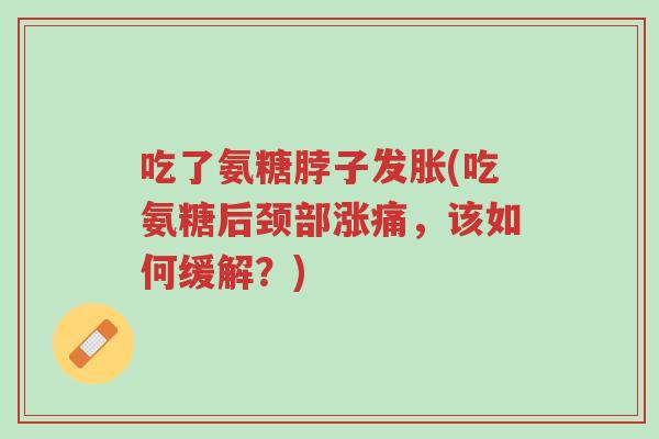 吃了氨糖脖子发胀(吃氨糖后颈部涨痛,该如何缓解?)-第1张图片-超越 吃了氨糖脖子发胀(吃氨糖后颈部涨痛,该如何缓解?)-第1张图片-超越