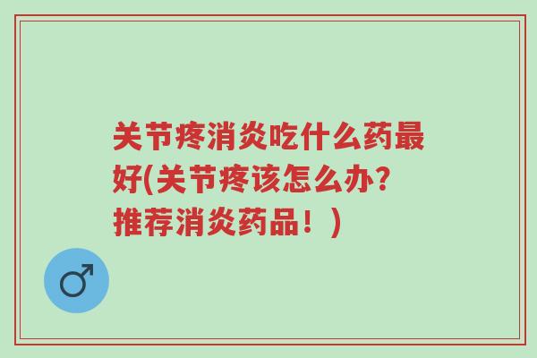 关节疼消炎吃什么药最好(关节疼该怎么办?推荐消炎药品!)-第1张图片-超越 关节疼消炎吃什么药最好(关节疼该怎么办?推荐消炎药品!)-第1张图片-超越