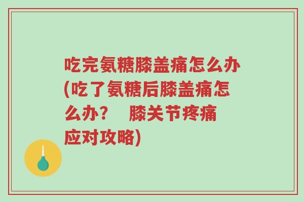 吃完氨糖膝盖痛怎么办(吃了氨糖后膝盖痛怎么办? 膝关节疼痛应对攻略)-第1张图片-超越 吃完氨糖膝盖痛怎么办(吃了氨糖后膝盖痛怎么办? 膝关节疼痛应对攻略)-第1张图片-超越
