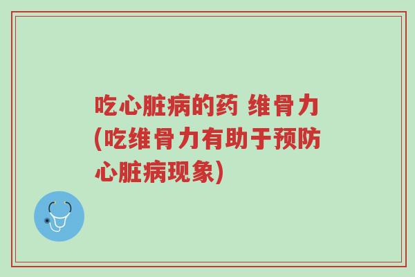 吃心脏病的药 维骨力(吃维骨力有助于预防心脏病现象)-第1张图片-超越 吃心脏病的药 维骨力(吃维骨力有助于预防心脏病现象)-第1张图片-超越