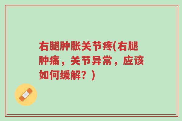右腿肿胀关节疼(右腿肿痛，关节异常，应该如何缓解？)-第1张图片-超越