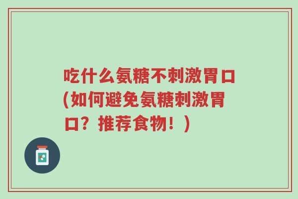 吃什么氨糖不刺激胃口(如何避免氨糖刺激胃口?推荐食物!)-第1张图片-超越 吃什么氨糖不刺激胃口(如何避免氨糖刺激胃口?推荐食物!)-第1张图片-超越