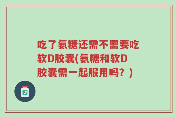 吃了氨糖还需不需要吃软D胶囊(氨糖和软D胶囊需一起服用吗?)-第1张图片-超越 吃了氨糖还需不需要吃软D胶囊(氨糖和软D胶囊需一起服用吗?)-第1张图片-超越