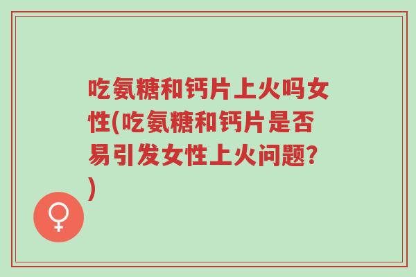 吃氨糖和钙片上火吗女性(吃氨糖和钙片是否易引发女性上火问题?)-第1张图片-超越 吃氨糖和钙片上火吗女性(吃氨糖和钙片是否易引发女性上火问题?)-第1张图片-超越