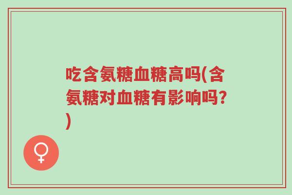 吃含氨糖血糖高吗(含氨糖对血糖有影响吗?)-第1张图片-超越 吃含氨糖血糖高吗(含氨糖对血糖有影响吗?)-第1张图片-超越