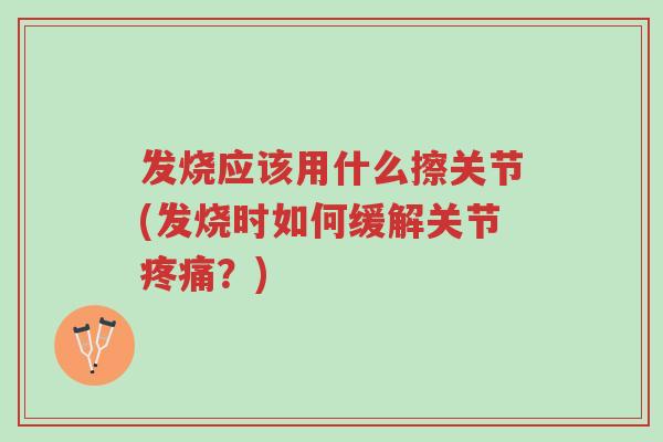 发烧应该用什么擦关节(发烧时如何缓解关节疼痛?)-第1张图片-超越 发烧应该用什么擦关节(发烧时如何缓解关节疼痛?)-第1张图片-超越