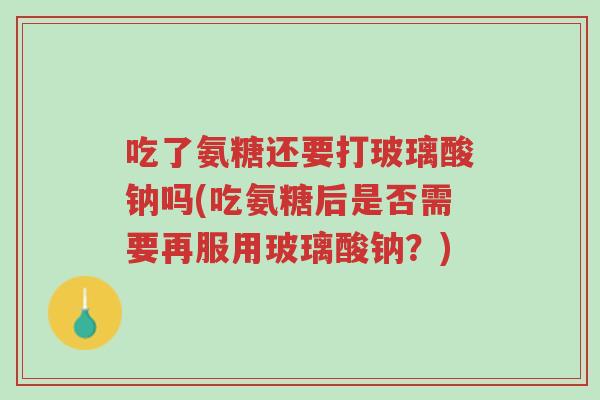 吃了氨糖还要打玻璃酸钠吗(吃氨糖后是否需要再服用玻璃酸钠？)-第1张图片-超越