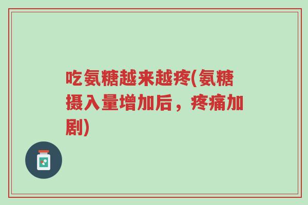 吃氨糖越来越疼(氨糖摄入量增加后，疼痛加剧)-第1张图片-超越