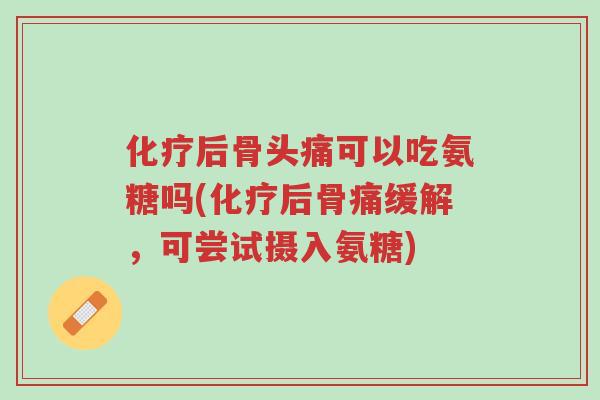 化疗后骨头痛可以吃氨糖吗(化疗后骨痛缓解,可尝试摄入氨糖)-第1张图片-超越 化疗后骨头痛可以吃氨糖吗(化疗后骨痛缓解,可尝试摄入氨糖)-第1张图片-超越