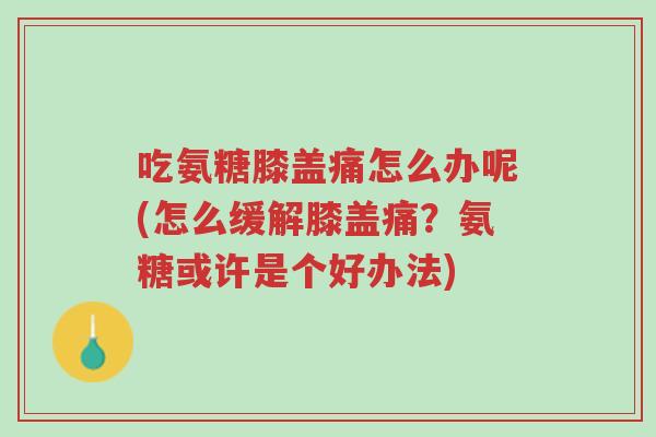 吃氨糖膝盖痛怎么办呢(怎么缓解膝盖痛?氨糖或许是个好办法)-第1张图片-超越 吃氨糖膝盖痛怎么办呢(怎么缓解膝盖痛?氨糖或许是个好办法)-第1张图片-超越
