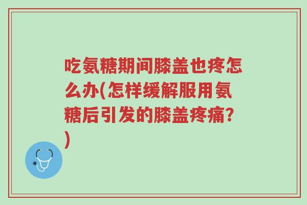 吃氨糖期间膝盖也疼怎么办(怎样缓解服用氨糖后引发的膝盖疼痛?)-第1张图片-超越 吃氨糖期间膝盖也疼怎么办(怎样缓解服用氨糖后引发的膝盖疼痛?)-第1张图片-超越