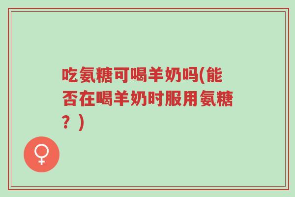 吃氨糖可喝羊奶吗(能否在喝羊奶时服用氨糖？)-第1张图片-超越