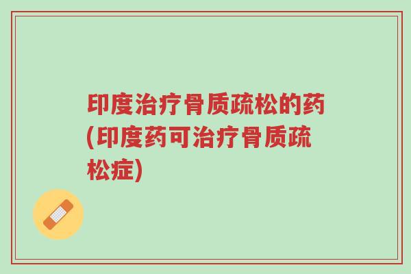 印度治疗骨质疏松的药(印度药可治疗骨质疏松症)-第1张图片-超越 印度治疗骨质疏松的药(印度药可治疗骨质疏松症)-第1张图片-超越